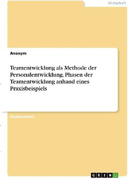 Teamentwicklung als Methode der Personalentwicklung. Phasen der Teamentwicklung anhand eines Praxisbeispiels