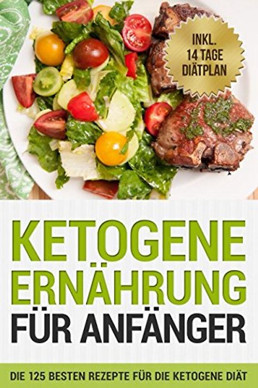 Ketogene Ernährung für Anfänger: Die 125 besten Rezepte für die ketogene Diät: inkl. 14 Tage Diätplan