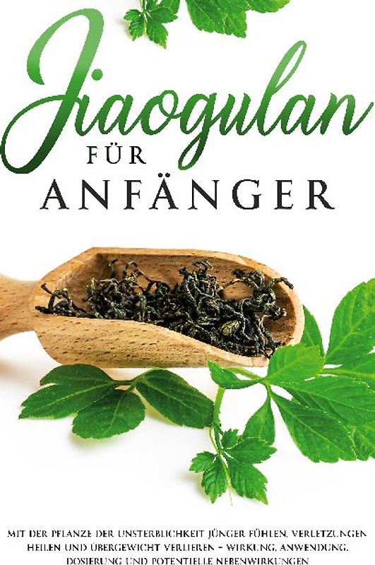 Jiaogulan für Anfänger: Mit der Pflanze der Unsterblichkeit jünger fühlen, Verletzungen heilen und Übergewicht verlieren - Wirkung, Anwendung, Dosierung und potentielle Nebenwirkungen