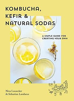 Kombucha, Kefir & Natural Sodas: A simple guide to creating your own