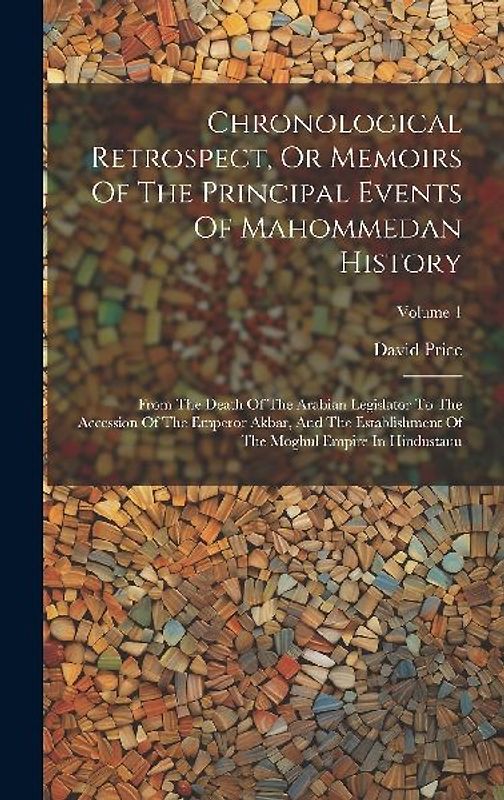 Chronological Retrospect, Or Memoirs Of The Principal Events Of Mahommedan History: From The Death Of The Arabian Legislator To The Accession Of The E