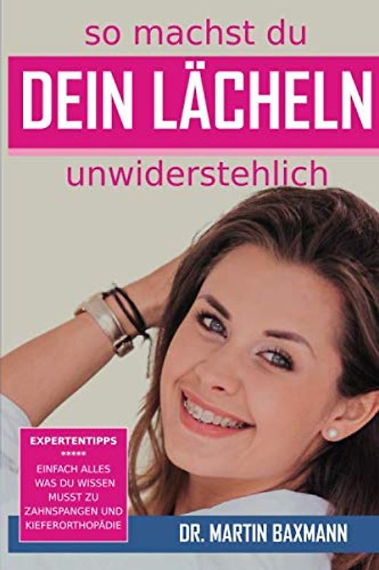 So machst Du Dein Lächeln unwiderstehlich: Expertentipps - Einfach alles was du wissen musst zu Zahnspangen und Kieferorthopädie