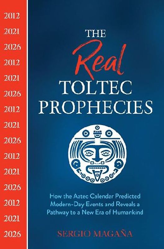 The Real Toltec Prophecies: How the Aztec Calendar Predicted Modern-day Events and Reveals a Pathway to a New Era of Humankind