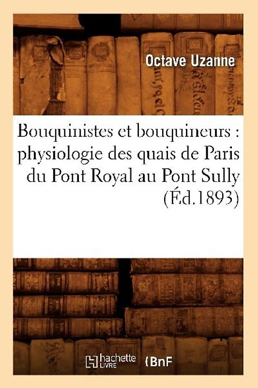 Bouquinistes Et Bouquineurs: Physiologie Des Quais de Paris Du Pont Royal Au Pont Sully (Éd.1893)