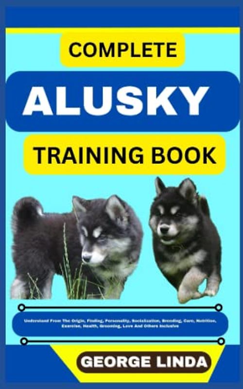 COMPLETE ALUSKY TRAINING BOOK: Understand From The Origin, Finding, Personality, Socialization, Breeding, Care, Nutrition, Exercise, Health, Grooming, Love And Others Inclusive