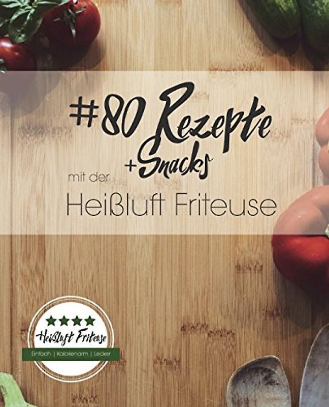 80 Rezepte und Snacks mit der Heißluft Friteuse: Einfach. Kalorienarm. Lecker.