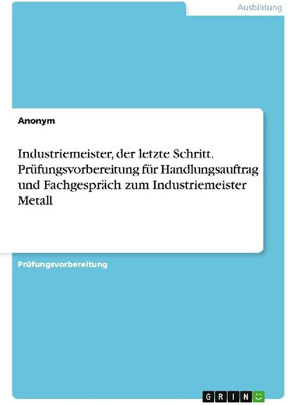 Industriemeister, der letzte Schritt. Prüfungsvorbereitung für Handlungsauftrag und Fachgespräch zum Industriemeister Metall