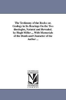 The Testimony of the Rocks; or, Geology in Its Bearings On the Two theologies, Natural and Revealed. by Hugh Miller ... With Memorials of the Death an