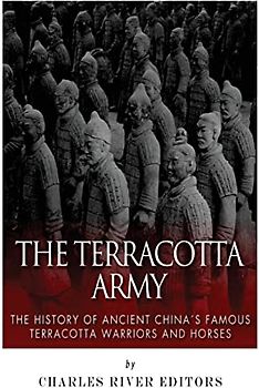 The Terracotta Army: The History of Ancient China’s Famous Terracotta Warriors and Horses