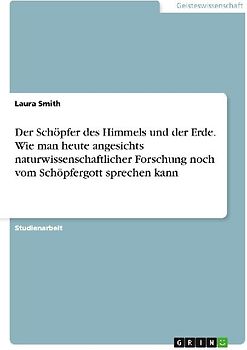 Der Schöpfer des Himmels und der Erde. Wie man heute angesichts naturwissenschaftlicher Forschung noch vom Schöpfergott sprechen kann
