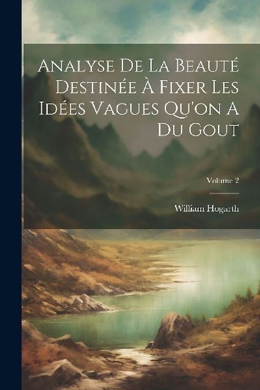 Analyse De La Beauté Destinée À Fixer Les Idées Vagues Qu'on A Du Gout; Volume 2