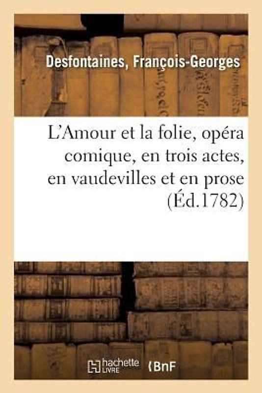 L'Amour Et La Folie, Opéra Comique, En Trois Actes, En Vaudevilles Et En Prose