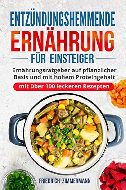 Entzündungshemmende Ernährung für Einsteiger: Ernährungsratgeber auf pflanzlicher Basis und mit hohem Proteingehalt (mit über 100 leckeren Rezepten)