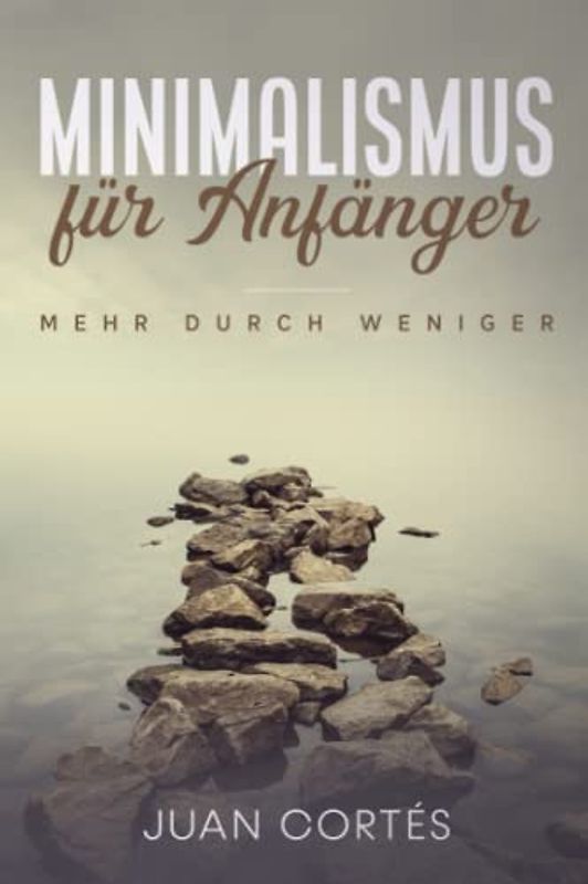 Minimalismus für Anfänger – mehr durch weniger: Wie Sie mithilfe des Minimalismus mehr Geld und Zeit haben können, Ordnung in Ihrem Leben schaffen, einfach und sorglos leben und glücklicher werden