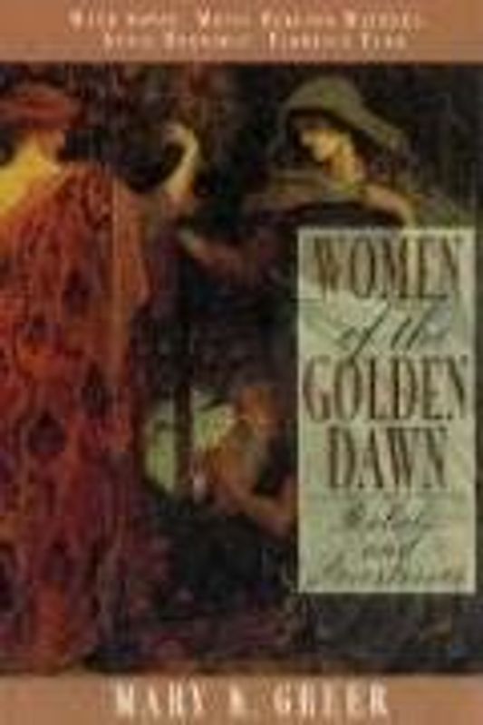 Women of the Golden Dawn: Rebels and Priestesses: Maud Gonne, Moina Bergson Mathers, Annie Horniman, Florence Farr - Greer, Mary K.