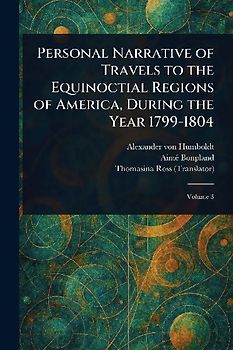 Personal Narrative of Travels to the Equinoctial Regions of America, During the Year 1799-1804