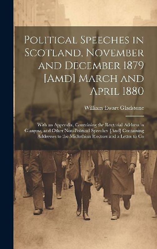 Political Speeches in Scotland, November and December 1879 [Amd] March and April 1880: With an Appendix, Containing the Rectorial Address in Glasgow,
