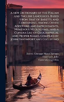 A new Dictionary of the Italian and English Languages, Based Upon That of Baretti, and Containing, Among Other Additions and Improvements, Numerous Neologisms... and a Copious List of Geographical and Proper Names. Compiled by John Davenport and Guglielmo