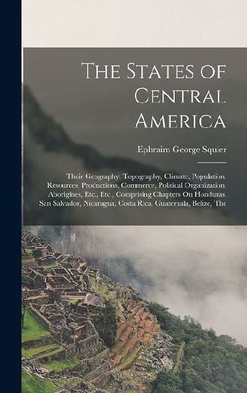 The States of Central America: Their Geography, Topography, Climate, Population, Resources, Productions, Commerce, Political Organization, Aborigines
