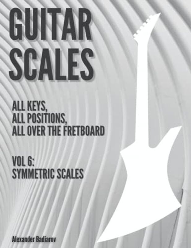 Guitar Scales: all keys, all positions, all over the fretboard: Vol. 6: Symmetric Scales