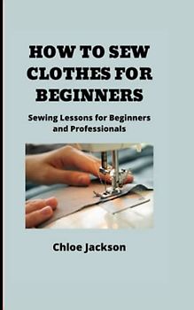 HOW TO SEW CLOTHES FOR BEGINNERS: Sewing Lessons for Beginners and Professionals