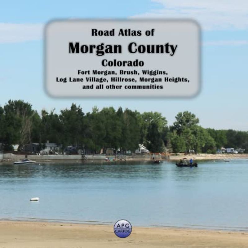 Road Atlas of Morgan County, Colorado: Fort Morgan, Brush, Wiggins, Log Lane Village, Hillrose, Morgan Heights, and all other communities