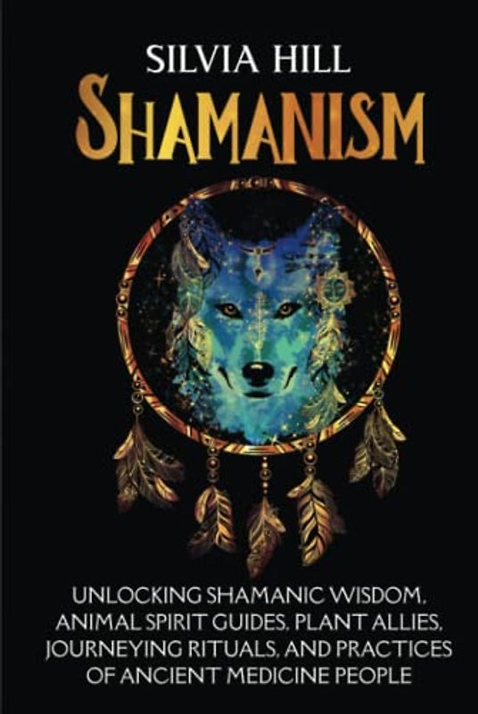 Shamanism: Unlocking Shamanic Wisdom, Animal Spirit Guides, Plant Allies, Journeying Rituals, and Practices of Ancient Medicine People (Spirituality)