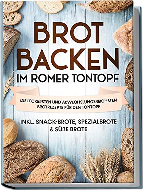 Brot backen im Römer Tontopf: Die leckersten und abwechslungsreichsten Brotrezepte für den Tontopf – inkl. Snack-Brote, Spezialbrote & süße Brote