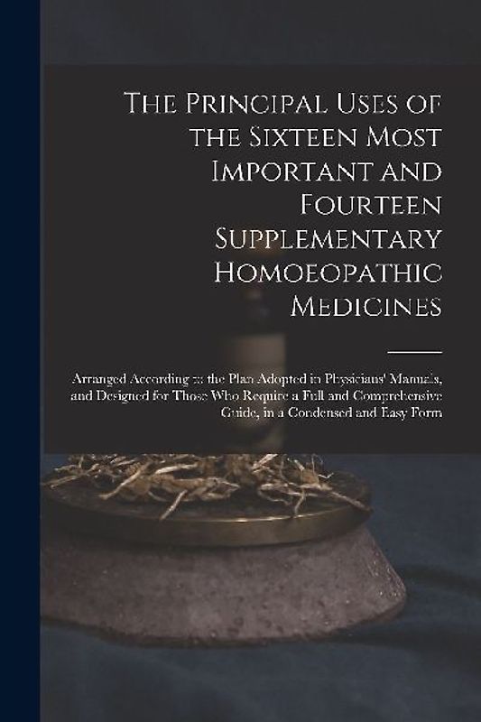 The Principal Uses of the Sixteen Most Important and Fourteen Supplementary Homoeopathic Medicines: Arranged According to the Plan Adopted in Physicia