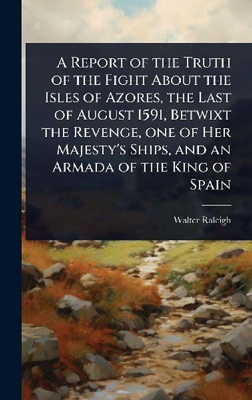 A Report of the Truth of the Fight About the Isles of Azores, the Last of August 1591, Betwixt the Revenge, one of Her Majesty's Ships, and an Armada of the King of Spain