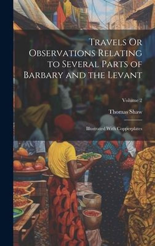 Travels Or Observations Relating to Several Parts of Barbary and the Levant: Illustrated With Copperplates; Volume 2