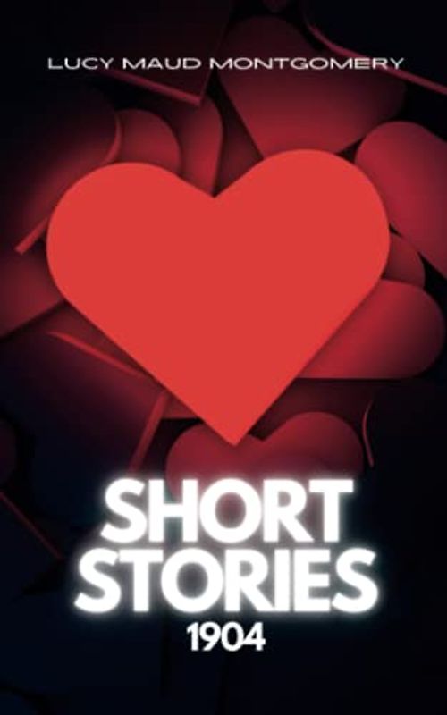 Lucy Maud Montgomery Short Stories, 1904: The Original Classic Short Stories Collection (Annotated)
