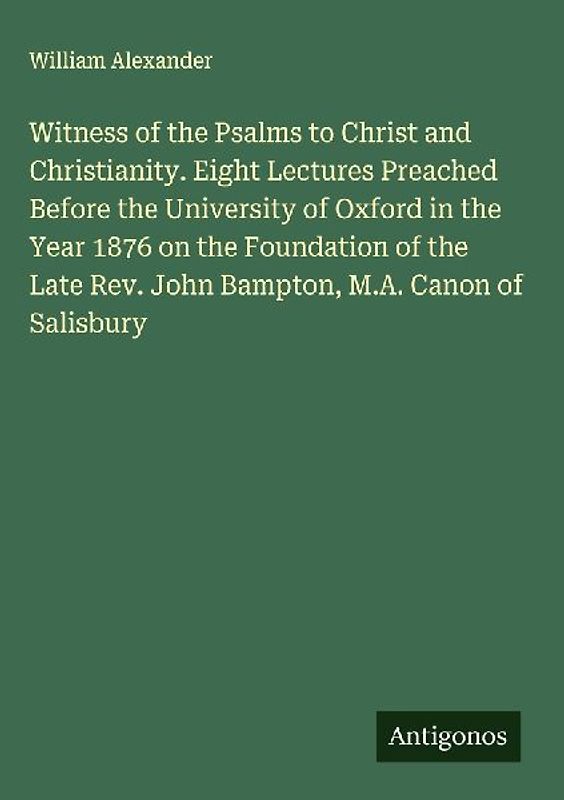 Witness of the Psalms to Christ and Christianity. Eight Lectures Preached Before the University of Oxford in the Year 1876 on the Foundation of the Late Rev. John Bampton, M.A. Canon of Salisbury