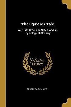 The Squieres Tale: With Life, Grammar, Notes, And An Etymological Glossary