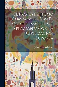 El Protestantismo Comparado Con El Catolicismo En Sus Relaciones Con La Civilizacion Europea
