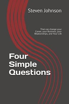 Four Simple Questions: That can change your Career, your Business, your Relationships, and Your Life