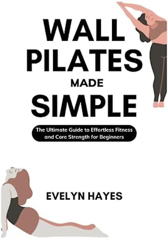 WALL PILATES MADE SIMPLE: The Ultimate Guide to Effortless Fitness and Core Strength for Beginners