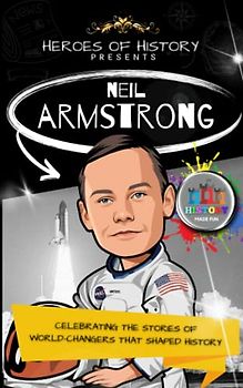 Heroes of History: Neil Armstrong: Celebrating the Stories of World-Changers that Shaped History: History Made Fun (Heroes of History - Biographies for Children aged 9 - 12)