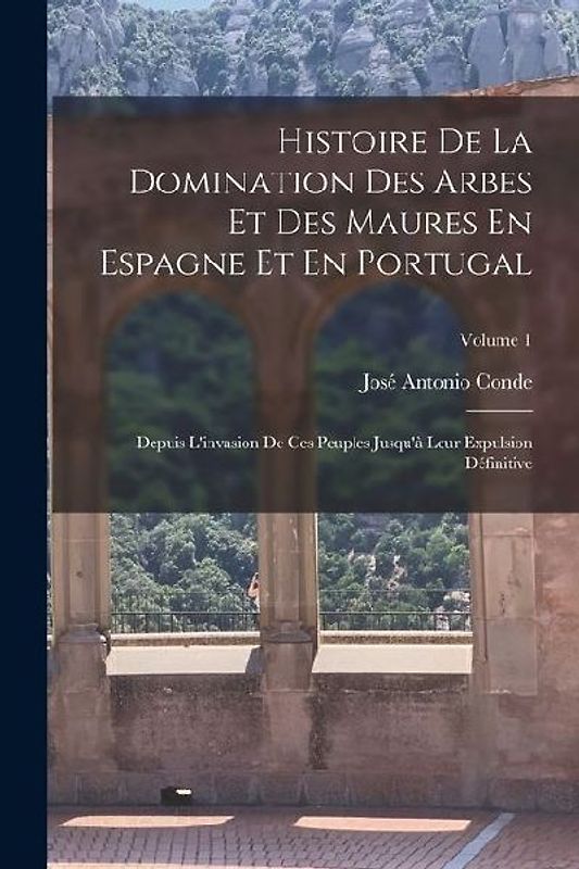 Histoire De La Domination Des Arbes Et Des Maures En Espagne Et En Portugal: Depuis L'invasion De Ces Peuples Jusqu'à Leur Expulsion Définitive; Volum