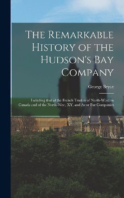 The Remarkable History of the Hudson's Bay Company [microform]: Including That of the French Traders of North-Western Canada and of the North-West, XY