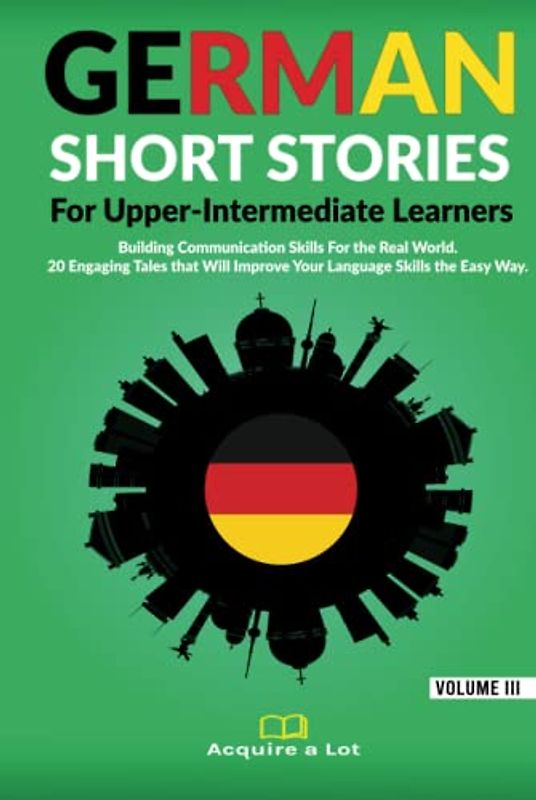 German Short Stories For Upper-Intermediate Learners: Building Communication Skills For the Real World. 20 Engaging Tales that Will Improve Your ... Way. (German Comprehensible Input, Band 3)