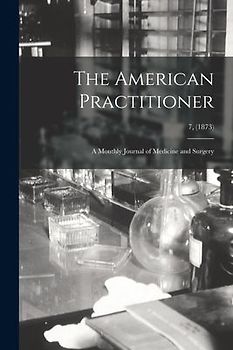 The American Practitioner: a Monthly Journal of Medicine and Surgery; 7, (1873)