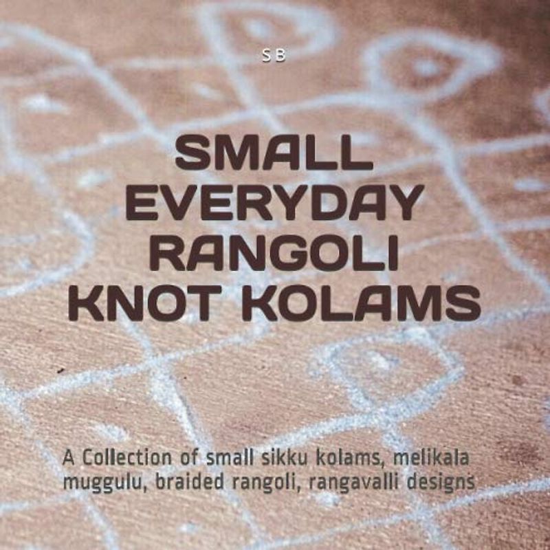 SMALL EVERYDAY RANGOLI KNOT KOLAMS: A Collection of small sikku kolams, melikala muggulu, braided rangoli, rangavalli designs