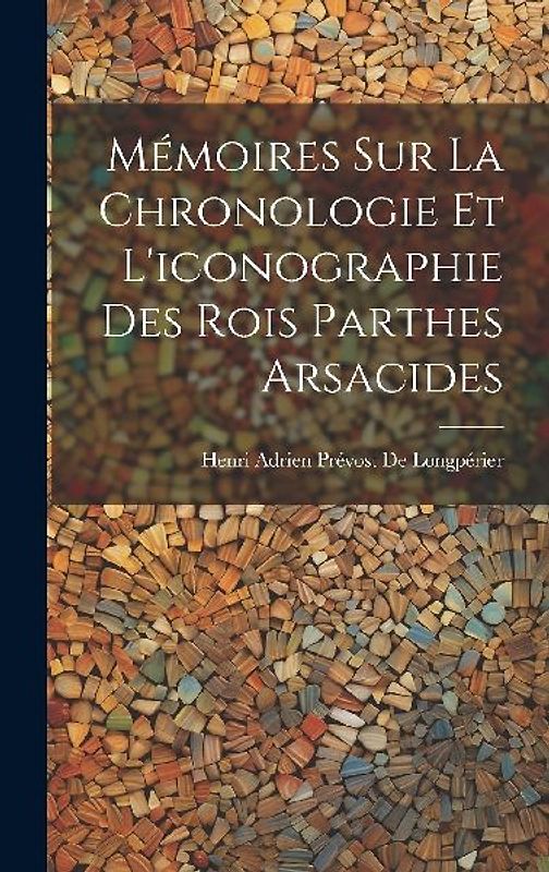 Mémoires Sur La Chronologie Et L'iconographie Des Rois Parthes Arsacides