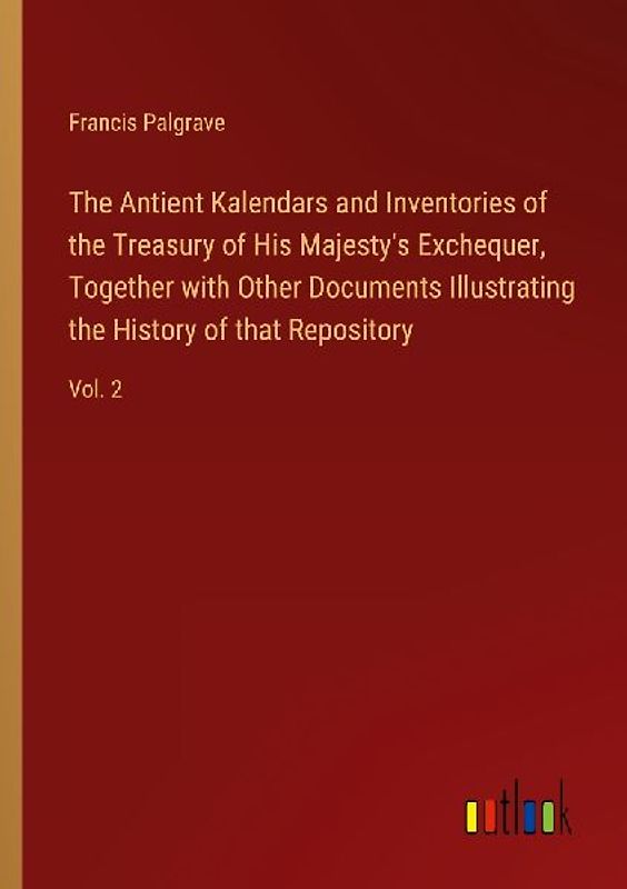 The Antient Kalendars and Inventories of the Treasury of His Majesty's Exchequer, Together with Other Documents Illustrating the History of that Repository