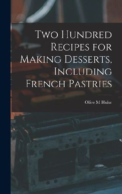 Two Hundred Recipes for Making Desserts, Including French Pastries