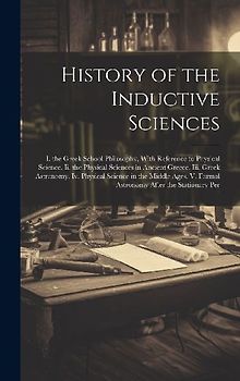History of the Inductive Sciences: I. the Greek School Philosophy, With Reference to Physical Science. Ii. the Physical Sciences in Ancient Greece. Ii