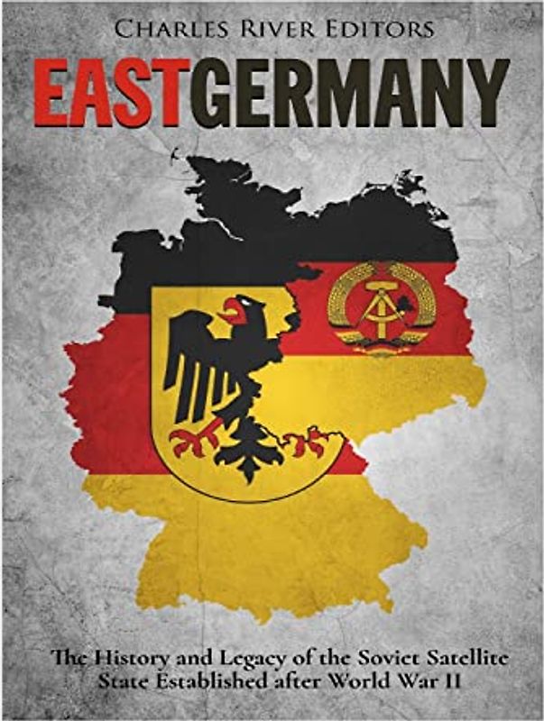 East Germany: The History and Legacy of the Soviet Satellite State Established after World War II