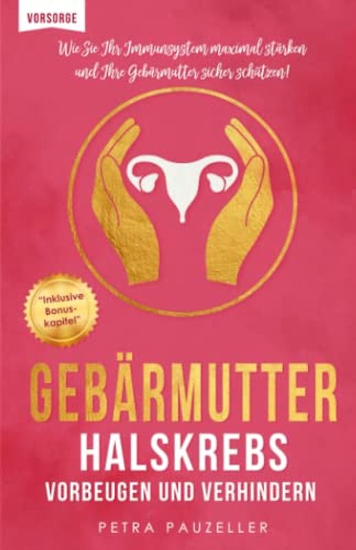 Gebärmutterhalskrebs bzw. Zervixkarzinom vorbeugen & verhindern: Wie Sie Ihr Immunsystem maximal stärken und Ihre Gebärmutter sicher schützen! (Prävention und Gesundheitsförderung, Band 1)
