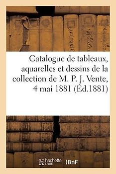 Catalogue de Tableaux Modernes, Aquarelles Et Dessins de la Collection de M. P. J. Vente, 4 Mai 1881